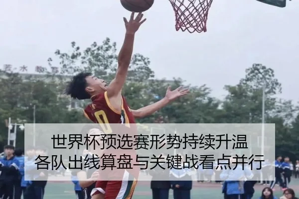 世界杯预选赛形势持续升温 各队出线算盘与关键战看点并行